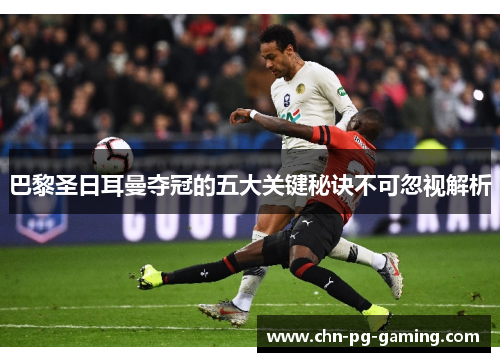 巴黎圣日耳曼夺冠的五大关键秘诀不可忽视解析