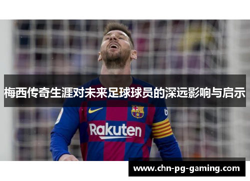 梅西传奇生涯对未来足球球员的深远影响与启示