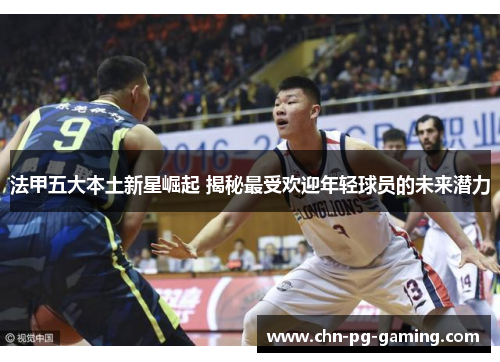 法甲五大本土新星崛起 揭秘最受欢迎年轻球员的未来潜力