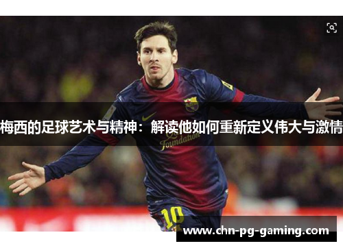 梅西的足球艺术与精神:解读他如何重新定义伟大与激情 梅西的足球艺术与精神:解读他如何重新定义伟大与激情