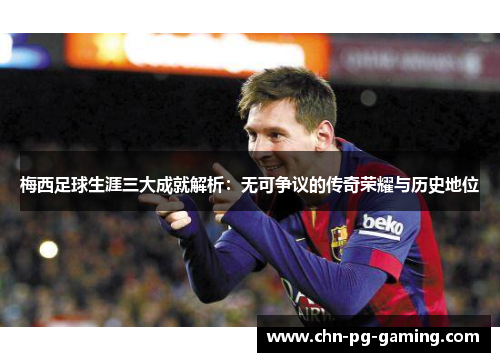 梅西足球生涯三大成就解析:无可争议的传奇荣耀与历史地位 梅西足球生涯三大成就解析:无可争议的传奇荣耀与历史地位
