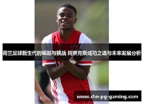 荷兰足球新生代的崛起与挑战 阿贾克斯成功之道与未来发展分析