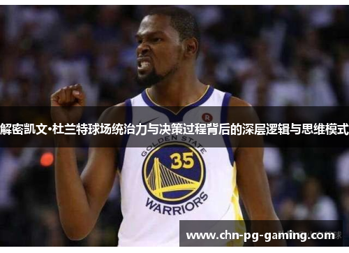 解密凯文·杜兰特球场统治力与决策过程背后的深层逻辑与思维模式