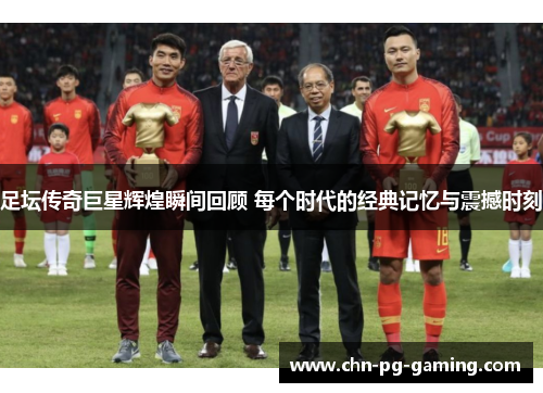 足坛传奇巨星辉煌瞬间回顾 每个时代的经典记忆与震撼时刻