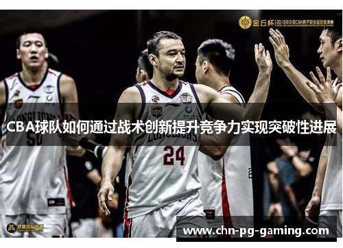 CBA球队如何通过战术创新提升竞争力实现突破性进展 CBA球队如何通过战术创新提升竞争力实现突破性进展