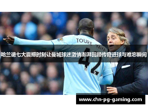 哈兰德七大震撼时刻让曼城球迷激情澎湃回顾传奇进球与难忘瞬间 哈兰德七大震撼时刻让曼城球迷激情澎湃回顾传奇进球与难忘瞬间