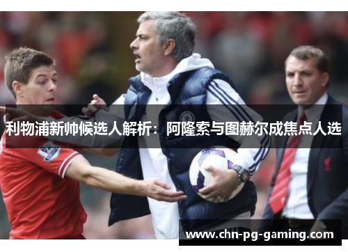 利物浦新帅候选人解析：阿隆索与图赫尔成焦点人选