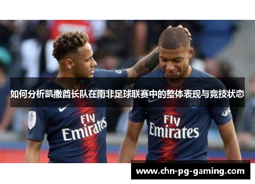 如何分析凯撒酋长队在南非足球联赛中的整体表现与竞技状态