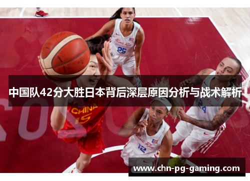 中国队42分大胜日本背后深层原因分析与战术解析