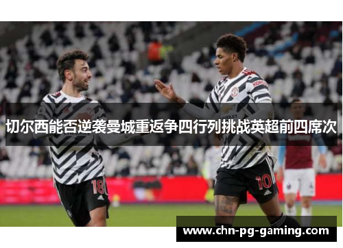 切尔西能否逆袭曼城重返争四行列挑战英超前四席次