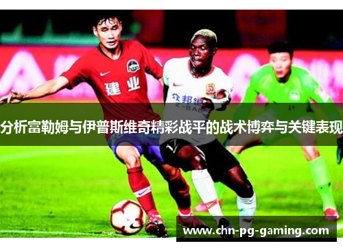 分析富勒姆与伊普斯维奇精彩战平的战术博弈与关键表现