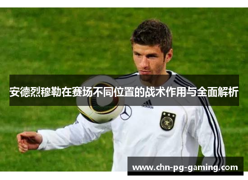 安德烈穆勒在赛场不同位置的战术作用与全面解析