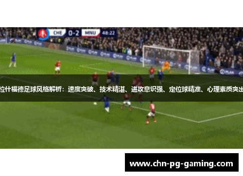 拉什福德足球风格解析：速度突破、技术精湛、进攻意识强、定位球精准、心理素质突出