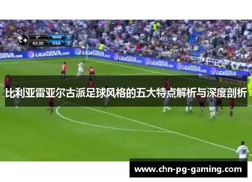 比利亚雷亚尔古派足球风格的五大特点解析与深度剖析