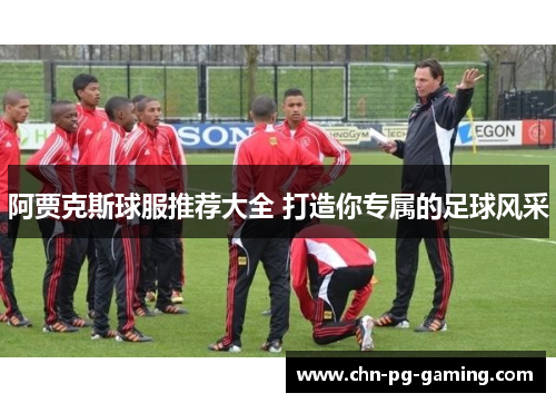 阿贾克斯球服推荐大全 打造你专属的足球风采 阿贾克斯球服推荐大全 打造你专属的足球风采