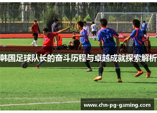 韩国足球队长的奋斗历程与卓越成就探索解析 韩国足球队长的奋斗历程与卓越成就探索解析