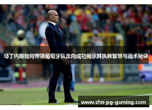 马丁内斯如何带领葡萄牙队走向成功揭示其执教智慧与战术秘诀 马丁内斯如何带领葡萄牙队走向成功揭示其执教智慧与战术秘诀