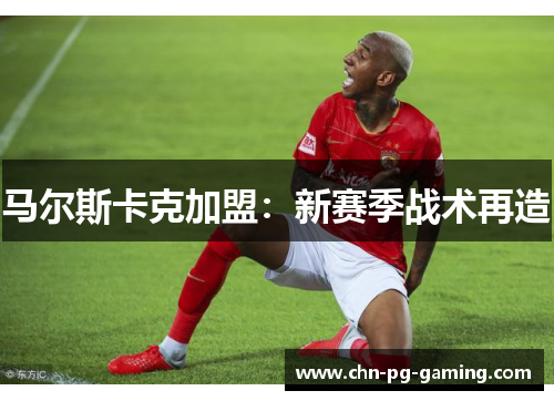 马尔斯卡克加盟:新赛季战术再造 马尔斯卡克加盟:新赛季战术再造