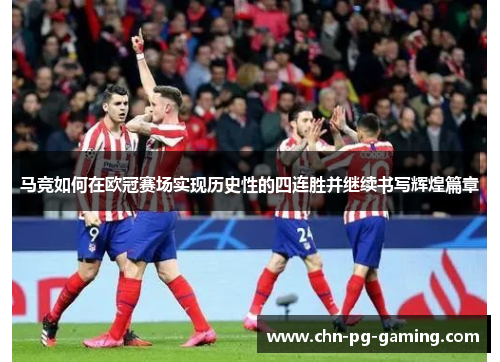 马竞如何在欧冠赛场实现历史性的四连胜并继续书写辉煌篇章 马竞如何在欧冠赛场实现历史性的四连胜并继续书写辉煌篇章