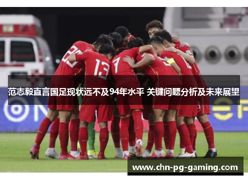 范志毅直言国足现状远不及94年水平 关键问题分析及未来展望 范志毅直言国足现状远不及94年水平 关键问题分析及未来展望