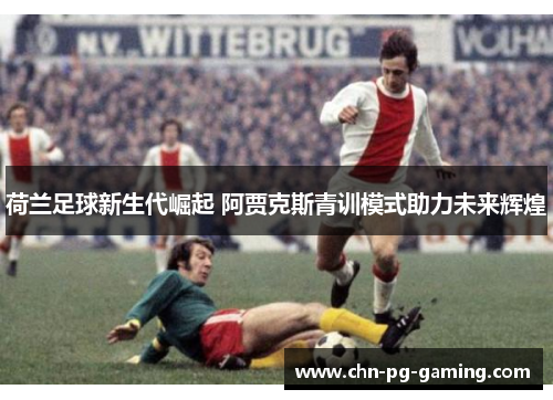 荷兰足球新生代崛起 阿贾克斯青训模式助力未来辉煌 荷兰足球新生代崛起 阿贾克斯青训模式助力未来辉煌