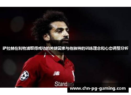 萨拉赫在利物浦取得成功的关键因素与他独特的训练理念和心态调整分析 萨拉赫在利物浦取得成功的关键因素与他独特的训练理念和心态调整分析