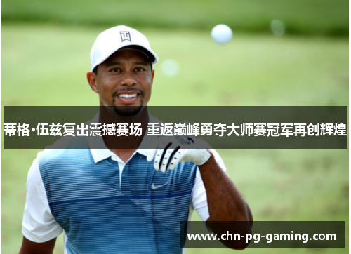 蒂格·伍兹复出震撼赛场 重返巅峰勇夺大师赛冠军再创辉煌 蒂格·伍兹复出震撼赛场 重返巅峰勇夺大师赛冠军再创辉煌