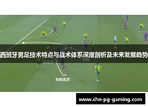 西班牙男足技术特点与战术体系深度剖析及未来发展趋势 西班牙男足技术特点与战术体系深度剖析及未来发展趋势