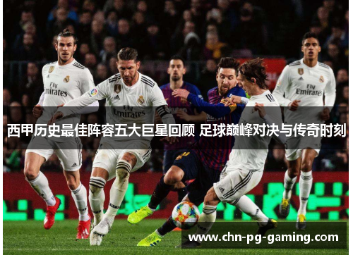 西甲历史最佳阵容五大巨星回顾 足球巅峰对决与传奇时刻 西甲历史最佳阵容五大巨星回顾 足球巅峰对决与传奇时刻