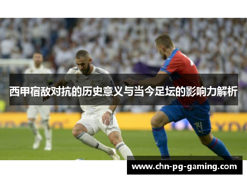 西甲宿敌对抗的历史意义与当今足坛的影响力解析