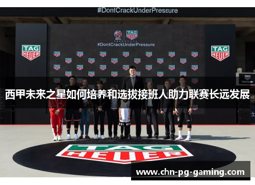 西甲未来之星如何培养和选拔接班人助力联赛长远发展