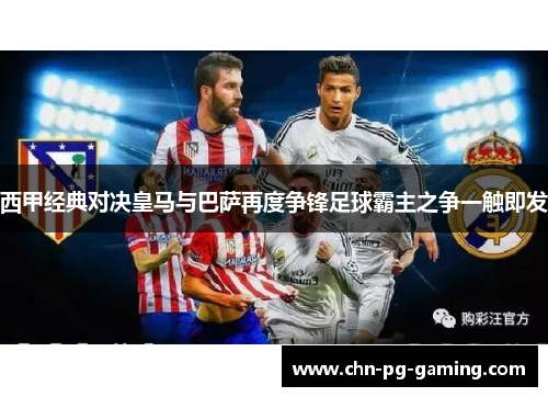 西甲经典对决皇马与巴萨再度争锋足球霸主之争一触即发 西甲经典对决皇马与巴萨再度争锋足球霸主之争一触即发