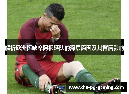 解析欧洲杯缺席阿根廷队的深层原因及其背后影响 解析欧洲杯缺席阿根廷队的深层原因及其背后影响