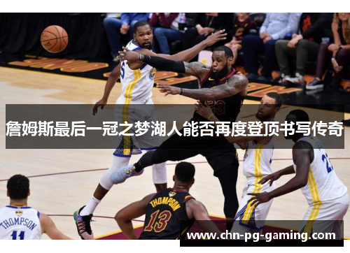 詹姆斯最后一冠之梦湖人能否再度登顶书写传奇