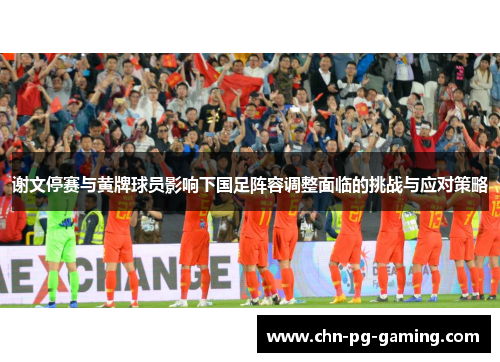 谢文停赛与黄牌球员影响下国足阵容调整面临的挑战与应对策略