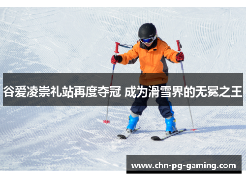 谷爱凌崇礼站再度夺冠 成为滑雪界的无冕之王