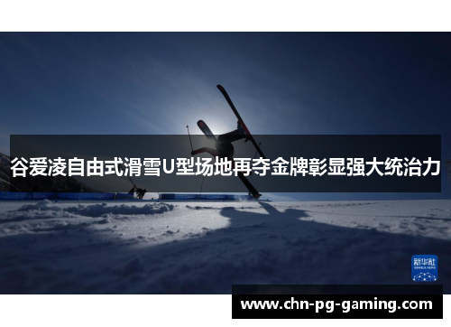 谷爱凌自由式滑雪U型场地再夺金牌彰显强大统治力