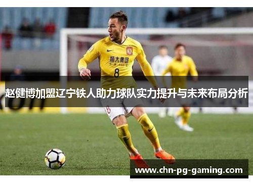 赵健博加盟辽宁铁人助力球队实力提升与未来布局分析