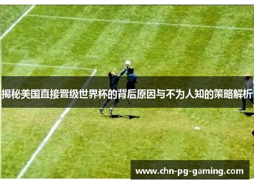 揭秘美国直接晋级世界杯的背后原因与不为人知的策略解析