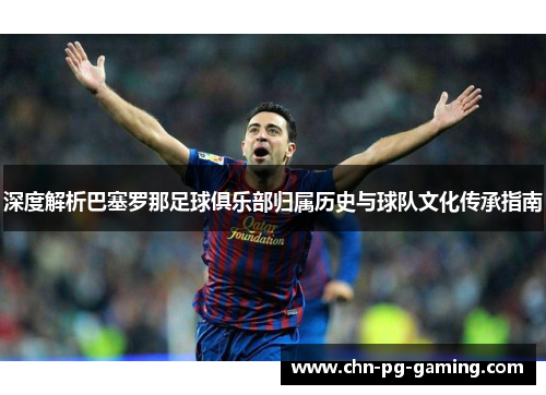 深度解析巴塞罗那足球俱乐部归属历史与球队文化传承指南