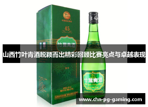 山西竹叶青酒脱颖而出精彩回顾比赛亮点与卓越表现