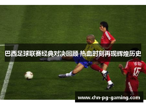 巴西足球联赛经典对决回顾 热血时刻再现辉煌历史