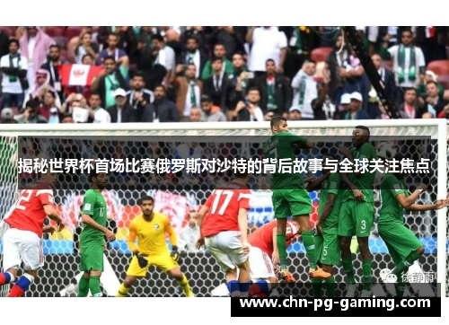 揭秘世界杯首场比赛俄罗斯对沙特的背后故事与全球关注焦点