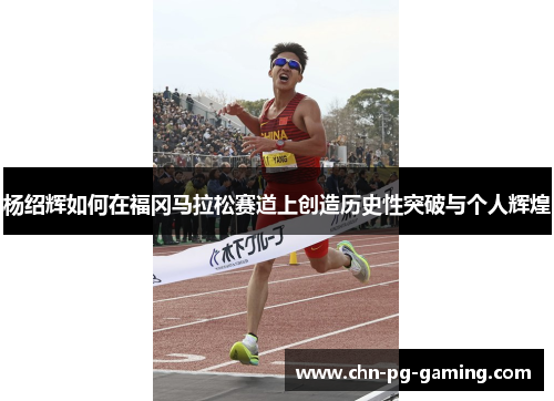 杨绍辉如何在福冈马拉松赛道上创造历史性突破与个人辉煌