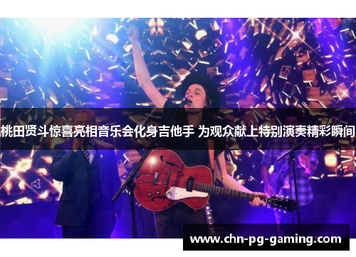 桃田贤斗惊喜亮相音乐会化身吉他手 为观众献上特别演奏精彩瞬间