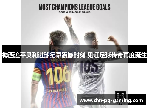 梅西追平贝利进球纪录震撼时刻 见证足球传奇再度诞生