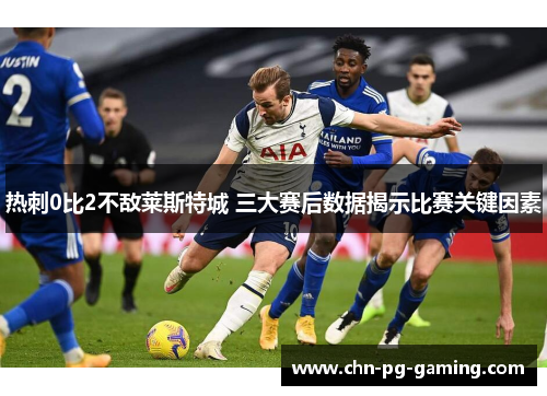 热刺0比2不敌莱斯特城 三大赛后数据揭示比赛关键因素