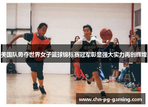 美国队勇夺世界女子篮球锦标赛冠军彰显强大实力再创辉煌