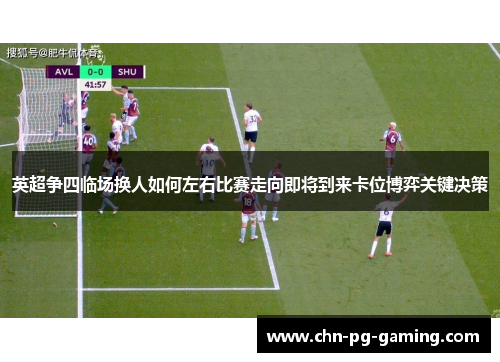 英超争四临场换人如何左右比赛走向即将到来卡位博弈关键决策