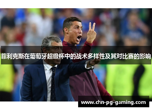 菲利克斯在葡萄牙超级杯中的战术多样性及其对比赛的影响